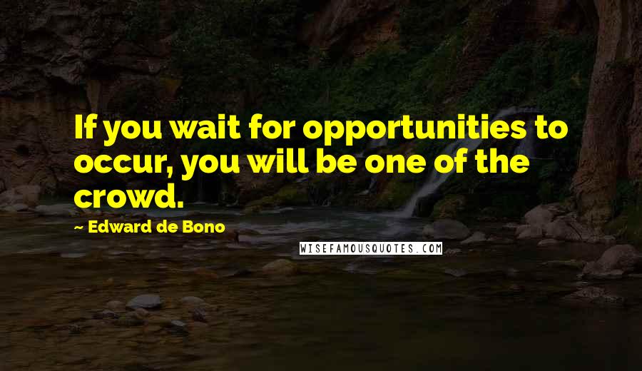 Edward De Bono quotes: If you wait for opportunities to occur, you will be one of the crowd.