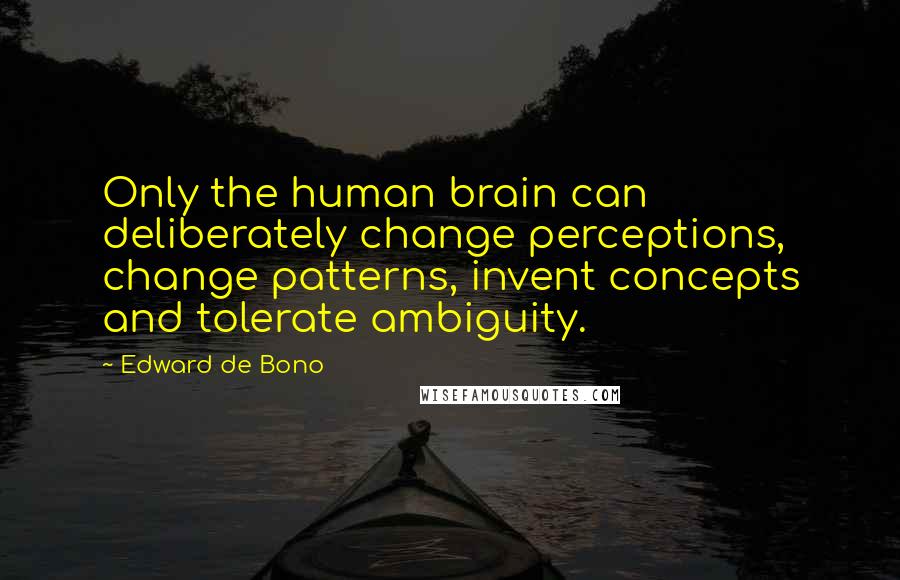 Edward De Bono quotes: Only the human brain can deliberately change perceptions, change patterns, invent concepts and tolerate ambiguity.