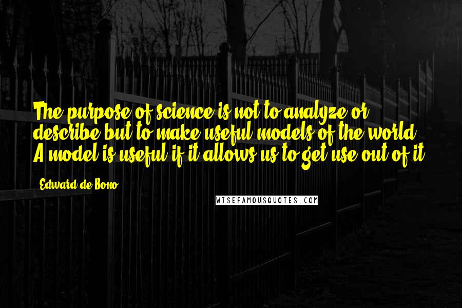 Edward De Bono quotes: The purpose of science is not to analyze or describe but to make useful models of the world. A model is useful if it allows us to get use out