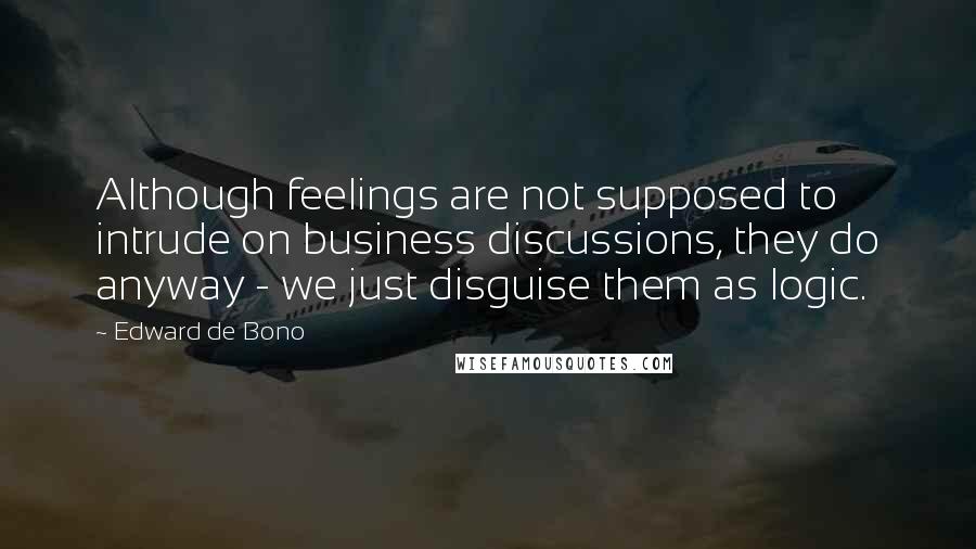 Edward De Bono quotes: Although feelings are not supposed to intrude on business discussions, they do anyway - we just disguise them as logic. Edward De Bono quotes: Although feelings are not supposed to intrude on business discussions, they do anyway - we just disguise them as logic.