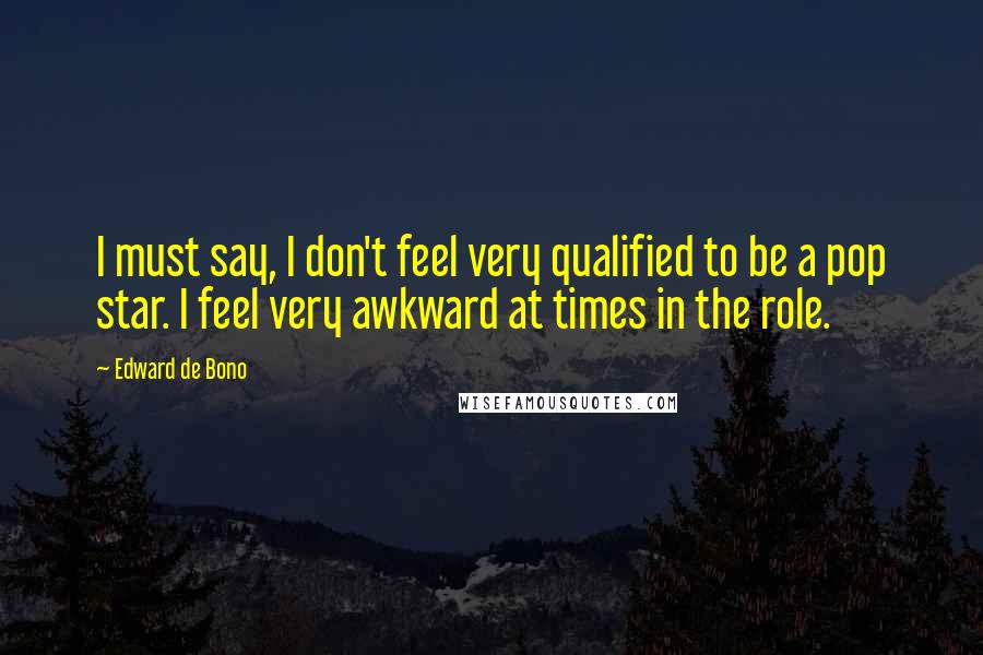 Edward De Bono quotes: I must say, I don't feel very qualified to be a pop star. I feel very awkward at times in the role.