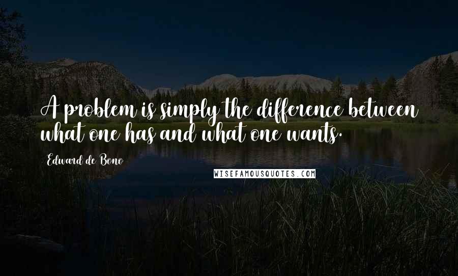 Edward De Bono quotes: A problem is simply the difference between what one has and what one wants.