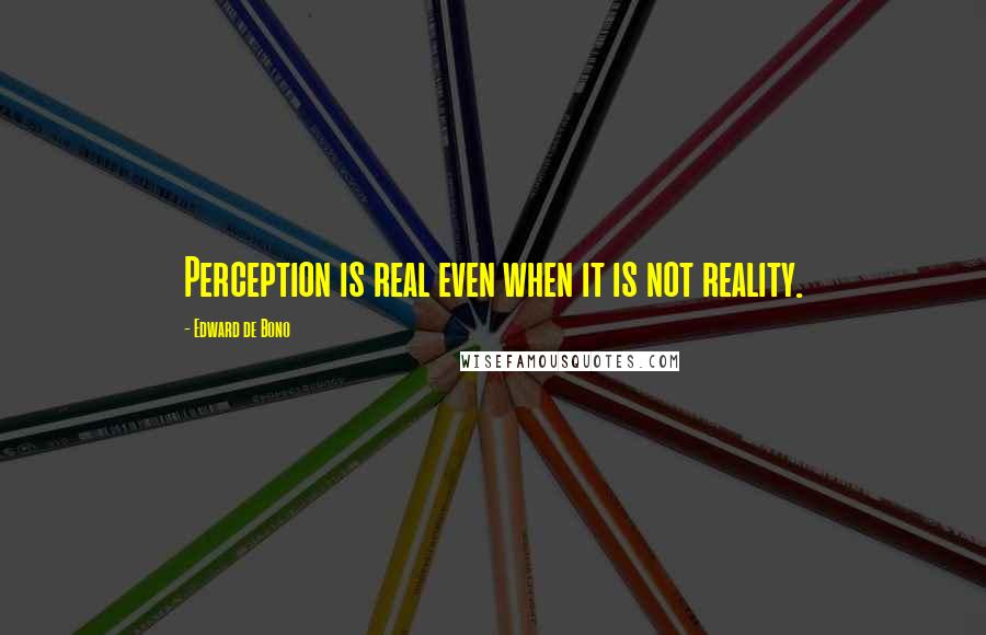 Edward De Bono quotes: Perception is real even when it is not reality.