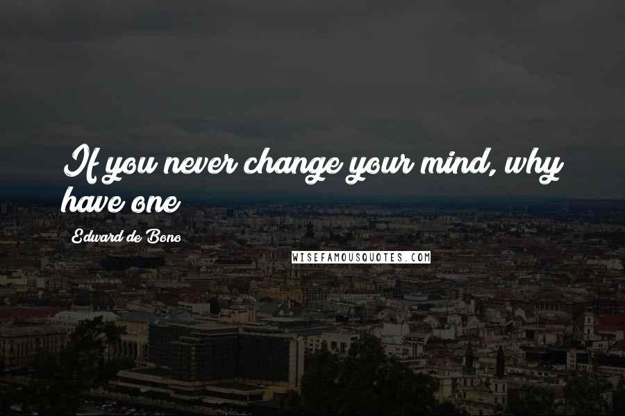 Edward De Bono quotes: If you never change your mind, why have one?