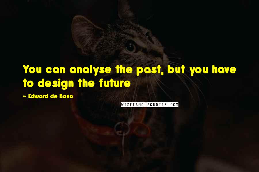 Edward De Bono quotes: You can analyse the past, but you have to design the future