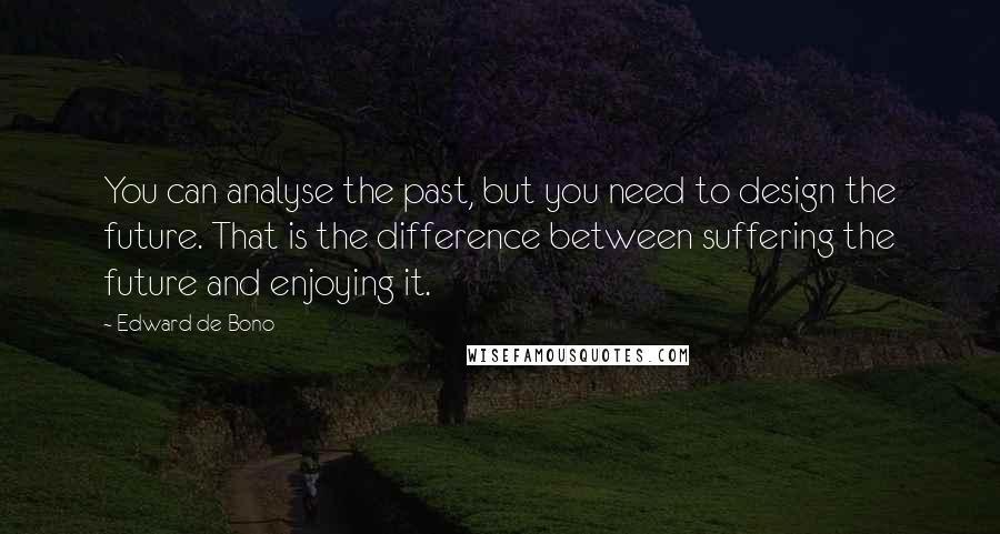 Edward De Bono quotes: You can analyse the past, but you need to design the future. That is the difference between suffering the future and enjoying it.