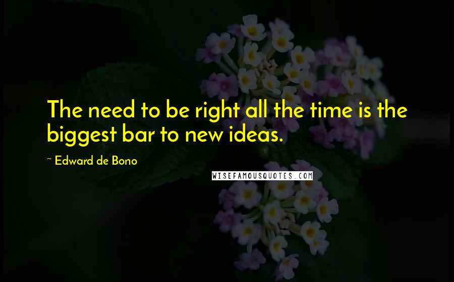 Edward De Bono quotes: The need to be right all the time is the biggest bar to new ideas.