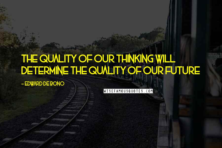 Edward De Bono quotes: The quality of our thinking will determine the quality of our future