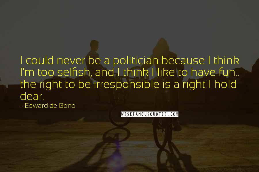 Edward De Bono quotes: I could never be a politician because I think I'm too selfish, and I think I like to have fun.. the right to be irresponsible is a right I hold