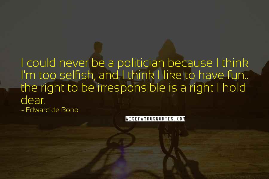 Edward De Bono quotes: I could never be a politician because I think I'm too selfish, and I think I like to have fun.. the right to be irresponsible is a right I hold Edward De Bono quotes: I could never be a politician because I think I'm too selfish, and I think I like to have fun.. the right to be irresponsible is a right I hold