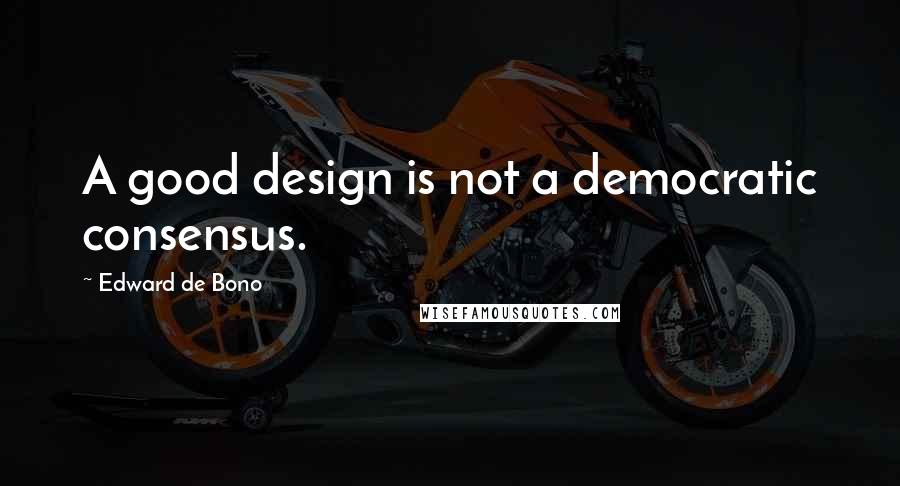 Edward De Bono quotes: A good design is not a democratic consensus.