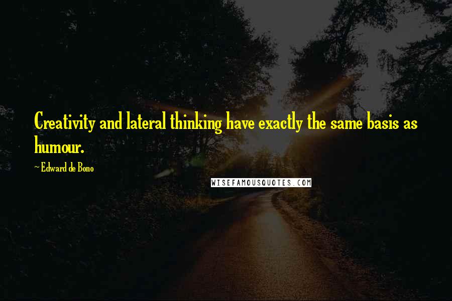 Edward De Bono quotes: Creativity and lateral thinking have exactly the same basis as humour.