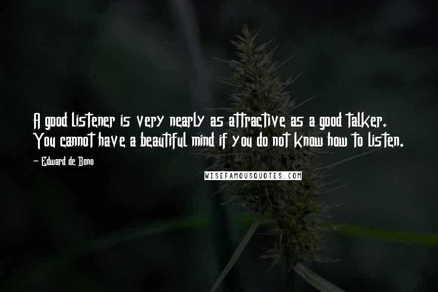 Edward De Bono quotes: A good listener is very nearly as attractive as a good talker. You cannot have a beautiful mind if you do not know how to listen. Edward De Bono quotes: A good listener is very nearly as attractive as a good talker. You cannot have a beautiful mind if you do not know how to listen.