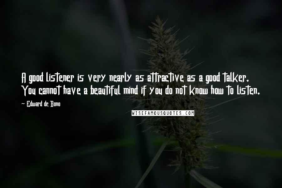 Edward De Bono quotes: A good listener is very nearly as attractive as a good talker. You cannot have a beautiful mind if you do not know how to listen.