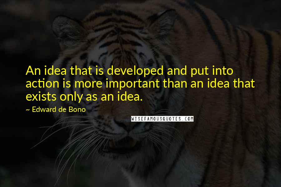 Edward De Bono quotes: An idea that is developed and put into action is more important than an idea that exists only as an idea. Edward De Bono quotes: An idea that is developed and put into action is more important than an idea that exists only as an idea.