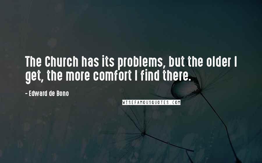 Edward De Bono quotes: The Church has its problems, but the older I get, the more comfort I find there.