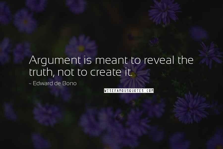 Edward De Bono quotes: Argument is meant to reveal the truth, not to create it.