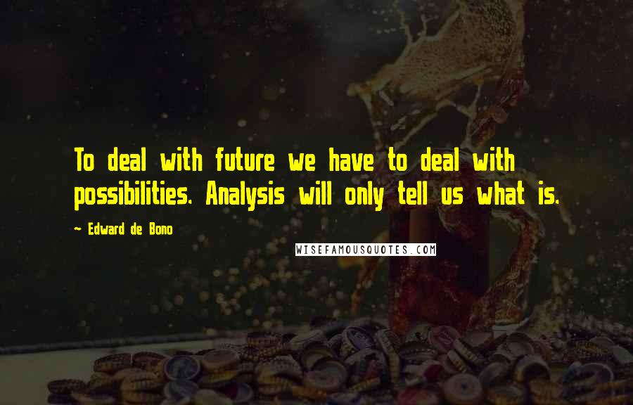 Edward De Bono quotes: To deal with future we have to deal with possibilities. Analysis will only tell us what is.