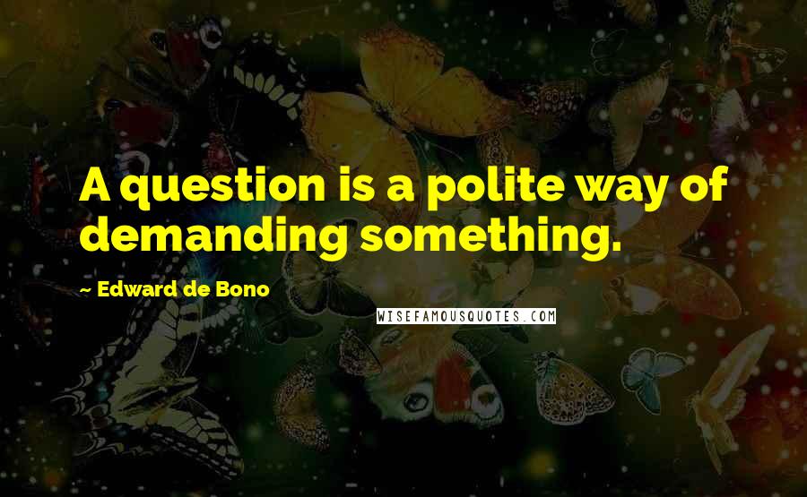 Edward De Bono quotes: A question is a polite way of demanding something.