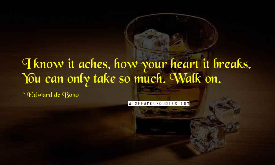 Edward De Bono quotes: I know it aches, how your heart it breaks. You can only take so much. Walk on.