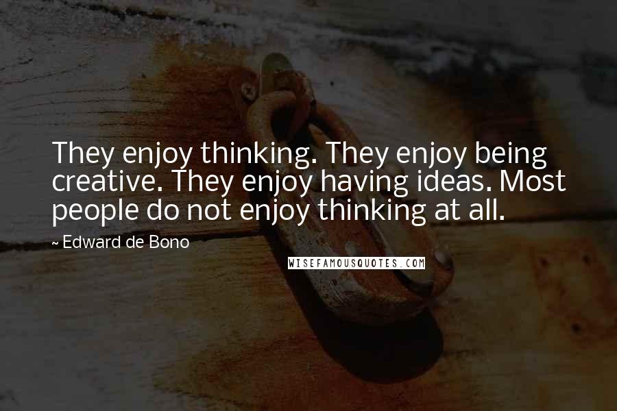 Edward De Bono quotes: They enjoy thinking. They enjoy being creative. They enjoy having ideas. Most people do not enjoy thinking at all. Edward De Bono quotes: They enjoy thinking. They enjoy being creative. They enjoy having ideas. Most people do not enjoy thinking at all.