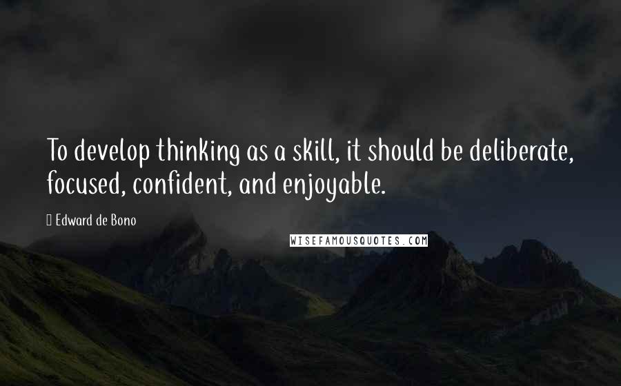 Edward De Bono quotes: To develop thinking as a skill, it should be deliberate, focused, confident, and enjoyable.