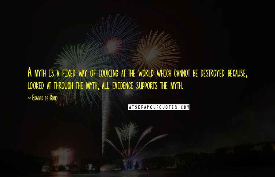 Edward De Bono quotes: A myth is a fixed way of looking at the world which cannot be destroyed because, looked at through the myth, all evidence supports the myth. Edward De Bono quotes: A myth is a fixed way of looking at the world which cannot be destroyed because, looked at through the myth, all evidence supports the myth.