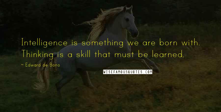 Edward De Bono quotes: Intelligence is something we are born with. Thinking is a skill that must be learned.