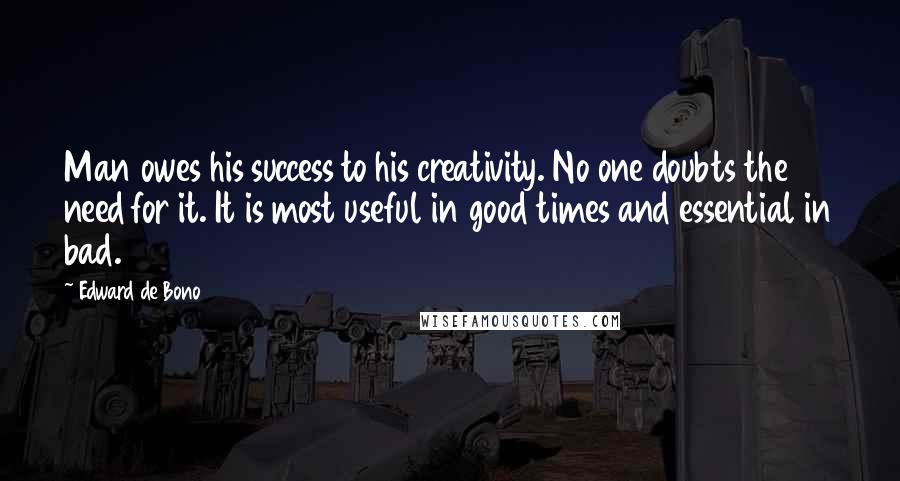 Edward De Bono quotes: Man owes his success to his creativity. No one doubts the need for it. It is most useful in good times and essential in bad. Edward De Bono quotes: Man owes his success to his creativity. No one doubts the need for it. It is most useful in good times and essential in bad.