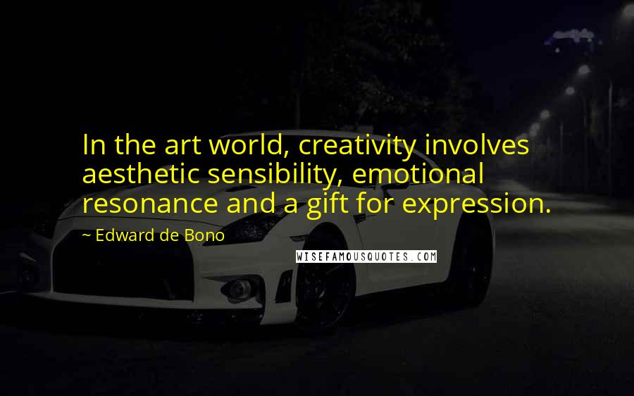 Edward De Bono quotes: In the art world, creativity involves aesthetic sensibility, emotional resonance and a gift for expression. Edward De Bono quotes: In the art world, creativity involves aesthetic sensibility, emotional resonance and a gift for expression.