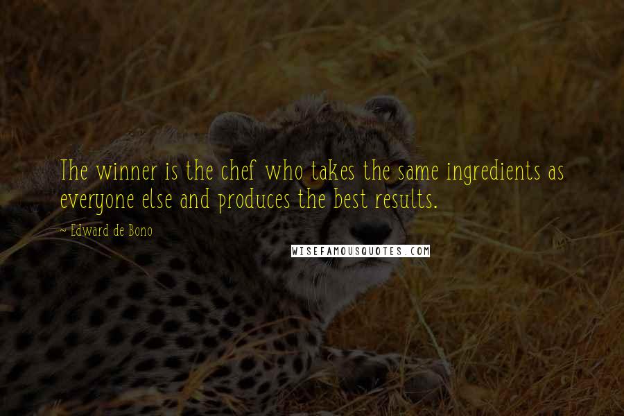 Edward De Bono quotes: The winner is the chef who takes the same ingredients as everyone else and produces the best results.