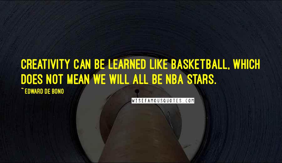 Edward De Bono quotes: Creativity can be learned like basketball, which does not mean we will all be NBA stars.