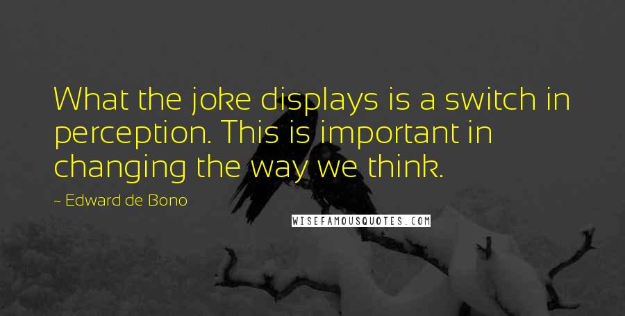 Edward De Bono quotes: What the joke displays is a switch in perception. This is important in changing the way we think.