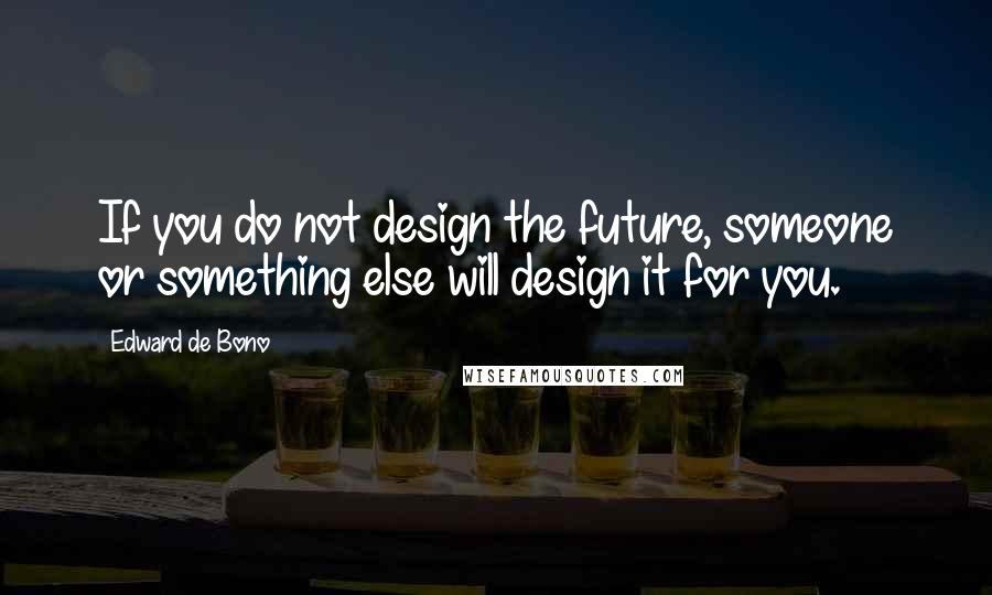 Edward De Bono quotes: If you do not design the future, someone or something else will design it for you.