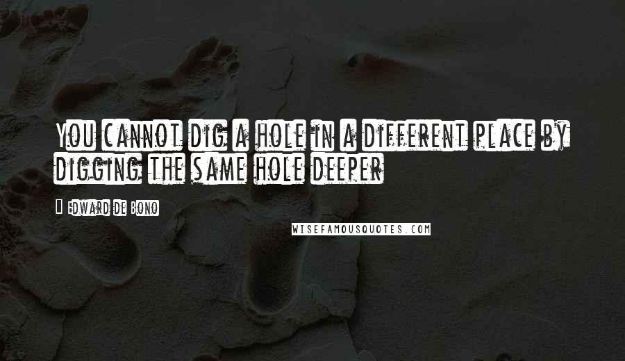 Edward De Bono quotes: You cannot dig a hole in a different place by digging the same hole deeper