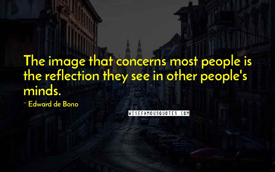 Edward De Bono quotes: The image that concerns most people is the reflection they see in other people's minds.