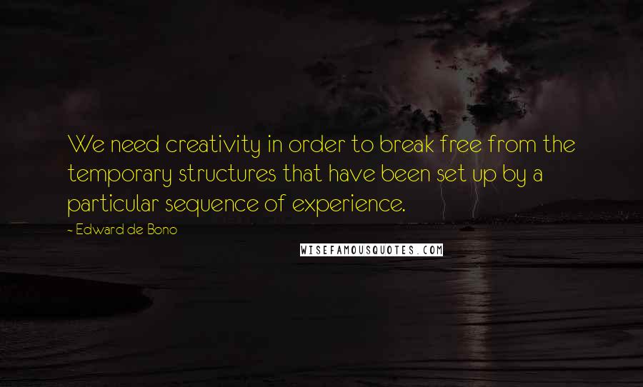 Edward De Bono quotes: We need creativity in order to break free from the temporary structures that have been set up by a particular sequence of experience. Edward De Bono quotes: We need creativity in order to break free from the temporary structures that have been set up by a particular sequence of experience.