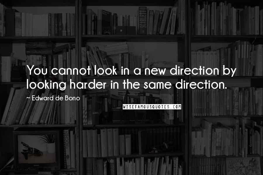 Edward De Bono quotes: You cannot look in a new direction by looking harder in the same direction.