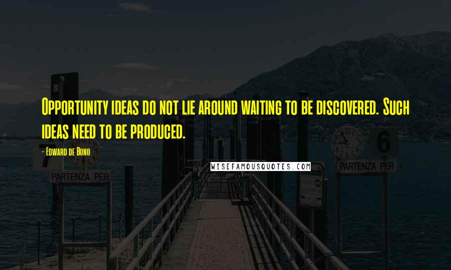 Edward De Bono quotes: Opportunity ideas do not lie around waiting to be discovered. Such ideas need to be produced.