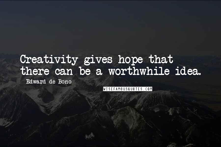 Edward De Bono quotes: Creativity gives hope that there can be a worthwhile idea.