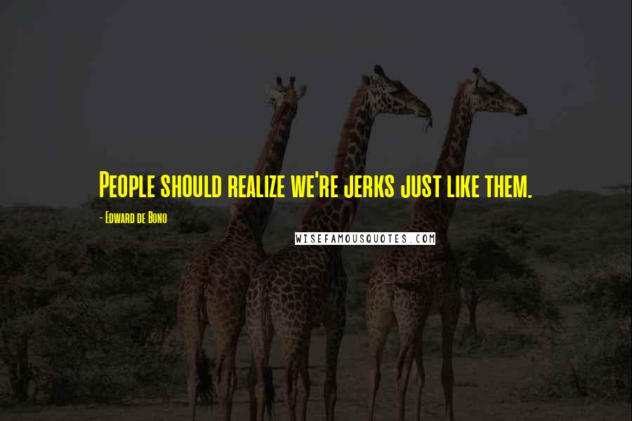 Edward De Bono quotes: People should realize we're jerks just like them.