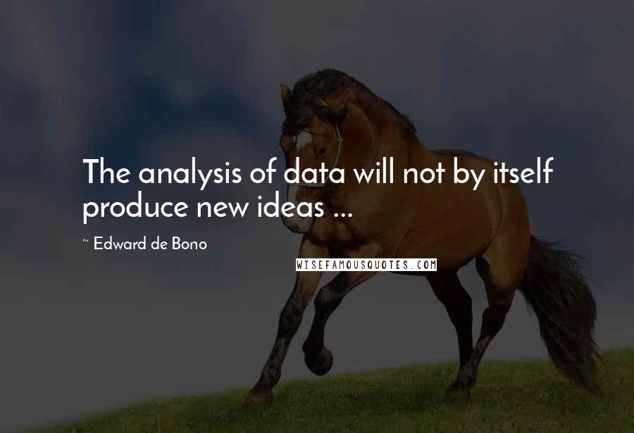 Edward De Bono quotes: The analysis of data will not by itself produce new ideas ...