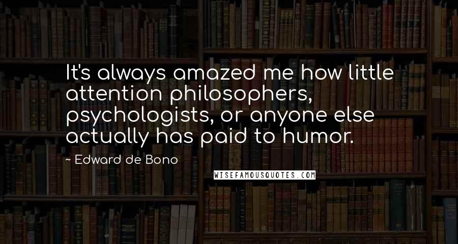 Edward De Bono quotes: It's always amazed me how little attention philosophers, psychologists, or anyone else actually has paid to humor. Edward De Bono quotes: It's always amazed me how little attention philosophers, psychologists, or anyone else actually has paid to humor.