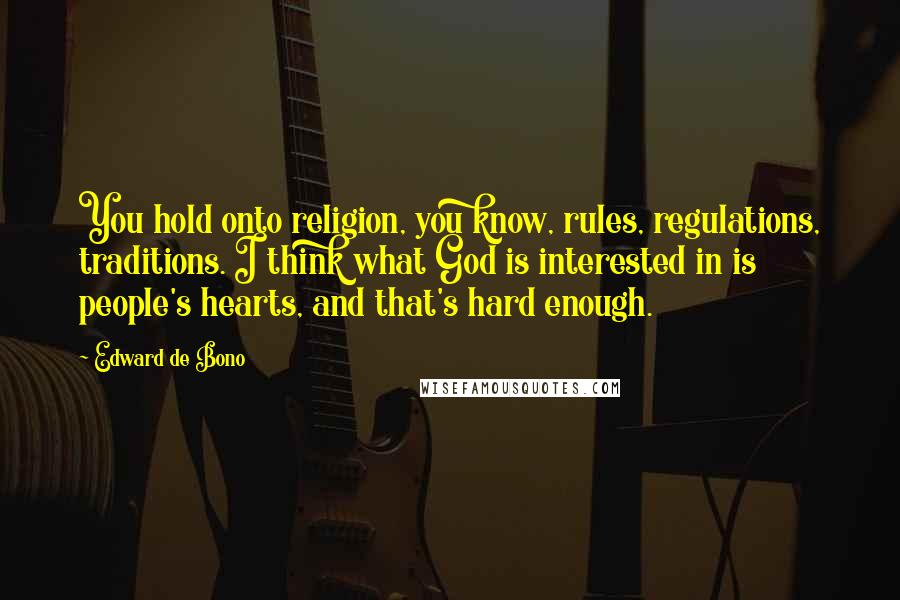 Edward De Bono quotes: You hold onto religion, you know, rules, regulations, traditions. I think what God is interested in is people's hearts, and that's hard enough.
