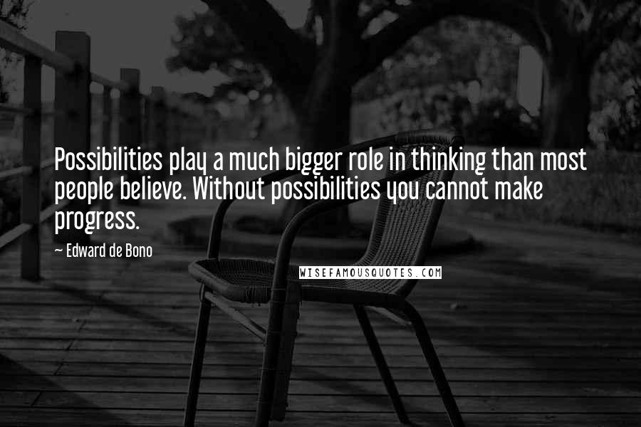 Edward De Bono quotes: Possibilities play a much bigger role in thinking than most people believe. Without possibilities you cannot make progress. Edward De Bono quotes: Possibilities play a much bigger role in thinking than most people believe. Without possibilities you cannot make progress.