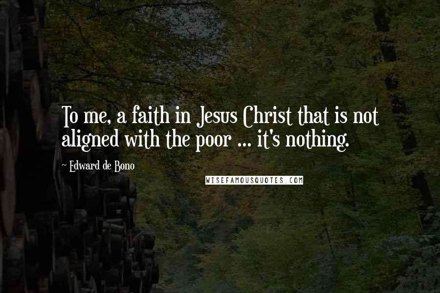 Edward De Bono quotes: To me, a faith in Jesus Christ that is not aligned with the poor ... it's nothing.