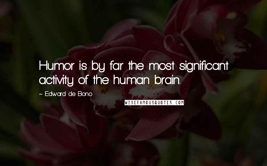Edward De Bono quotes: Humor is by far the most significant activity of the human brain.