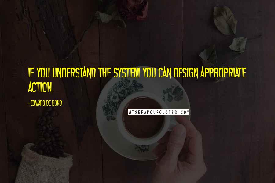 Edward De Bono quotes: If you understand the system you can design appropriate action.