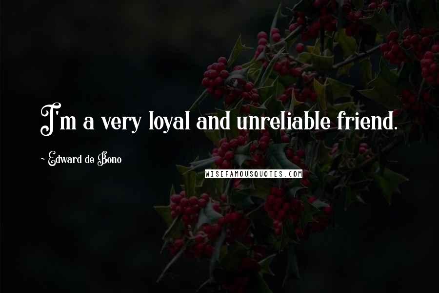 Edward De Bono quotes: I'm a very loyal and unreliable friend.