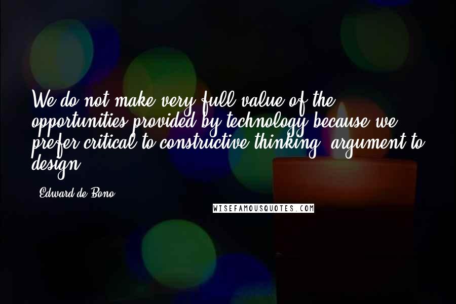 Edward De Bono quotes: We do not make very full value of the opportunities provided by technology because we prefer critical to constructive thinking, argument to design. Edward De Bono quotes: We do not make very full value of the opportunities provided by technology because we prefer critical to constructive thinking, argument to design.